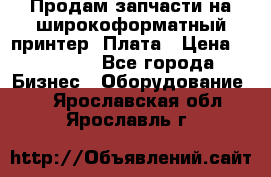 Продам запчасти на широкоформатный принтер. Плата › Цена ­ 27 000 - Все города Бизнес » Оборудование   . Ярославская обл.,Ярославль г.